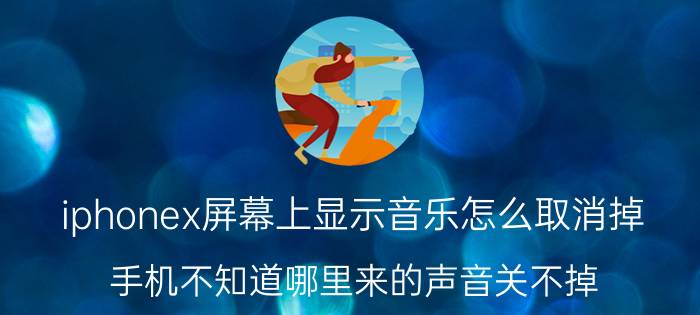 iphonex屏幕上显示音乐怎么取消掉 手机不知道哪里来的声音关不掉？